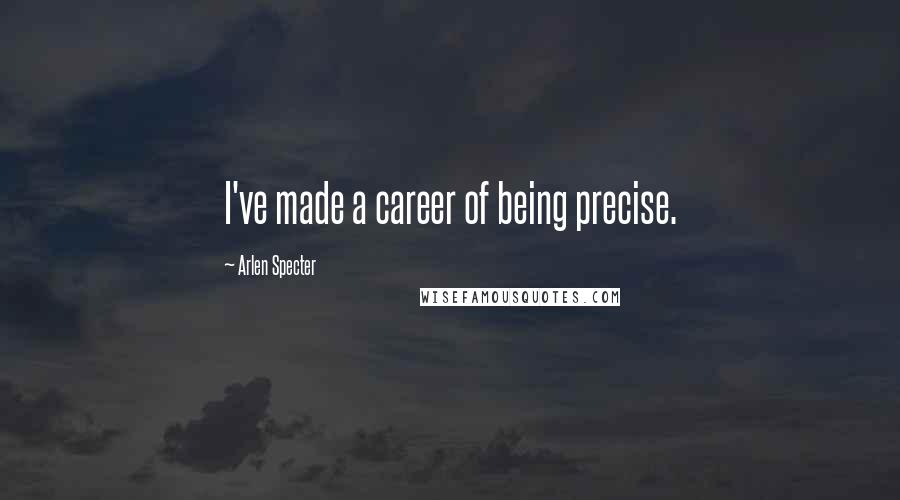Arlen Specter Quotes: I've made a career of being precise.