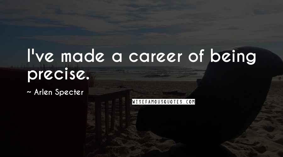 Arlen Specter Quotes: I've made a career of being precise.