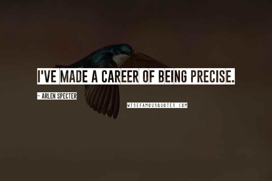 Arlen Specter Quotes: I've made a career of being precise.