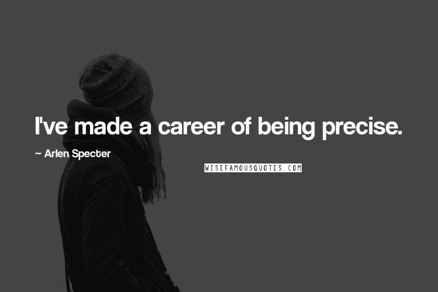 Arlen Specter Quotes: I've made a career of being precise.