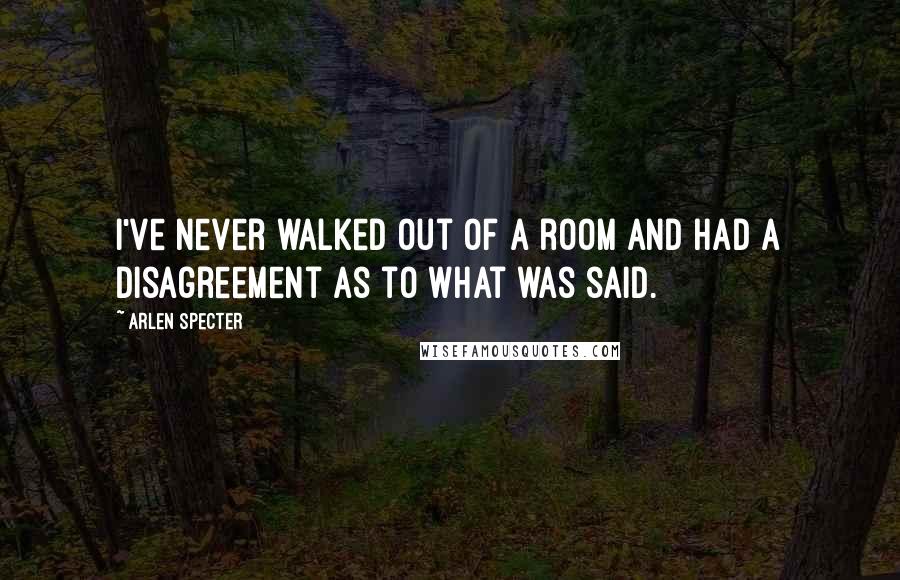 Arlen Specter Quotes: I've never walked out of a room and had a disagreement as to what was said.