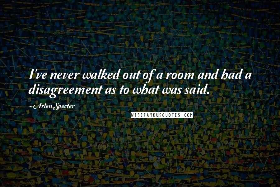 Arlen Specter Quotes: I've never walked out of a room and had a disagreement as to what was said.