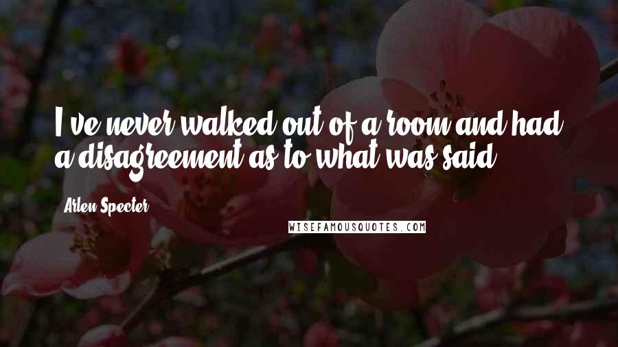 Arlen Specter Quotes: I've never walked out of a room and had a disagreement as to what was said.