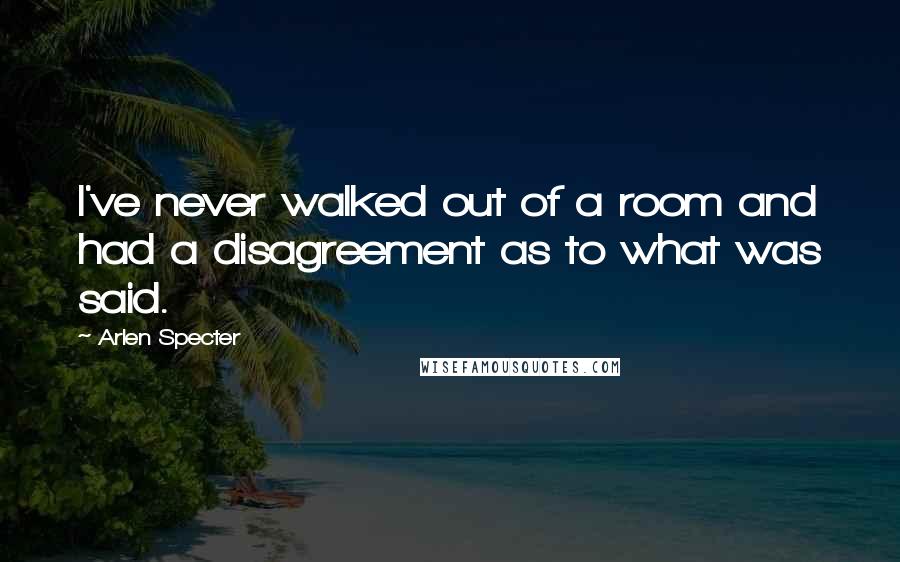 Arlen Specter Quotes: I've never walked out of a room and had a disagreement as to what was said.