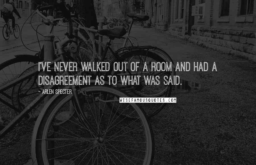 Arlen Specter Quotes: I've never walked out of a room and had a disagreement as to what was said.