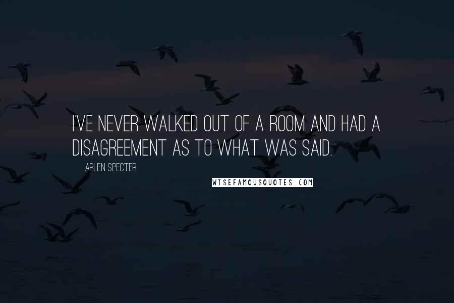 Arlen Specter Quotes: I've never walked out of a room and had a disagreement as to what was said.