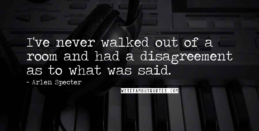 Arlen Specter Quotes: I've never walked out of a room and had a disagreement as to what was said.