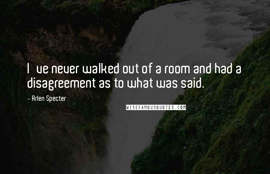 Arlen Specter Quotes: I've never walked out of a room and had a disagreement as to what was said.