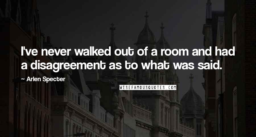 Arlen Specter Quotes: I've never walked out of a room and had a disagreement as to what was said.