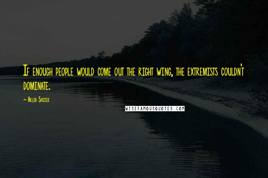 Arlen Specter Quotes: If enough people would come out the right wing, the extremists couldn't dominate.