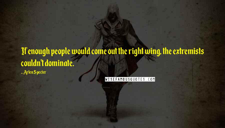 Arlen Specter Quotes: If enough people would come out the right wing, the extremists couldn't dominate.