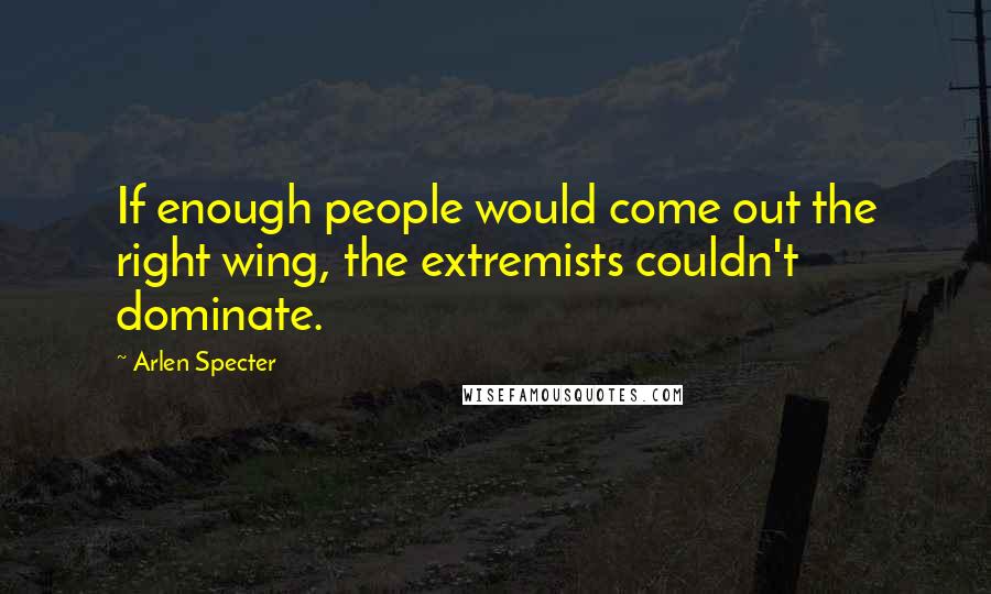 Arlen Specter Quotes: If enough people would come out the right wing, the extremists couldn't dominate.