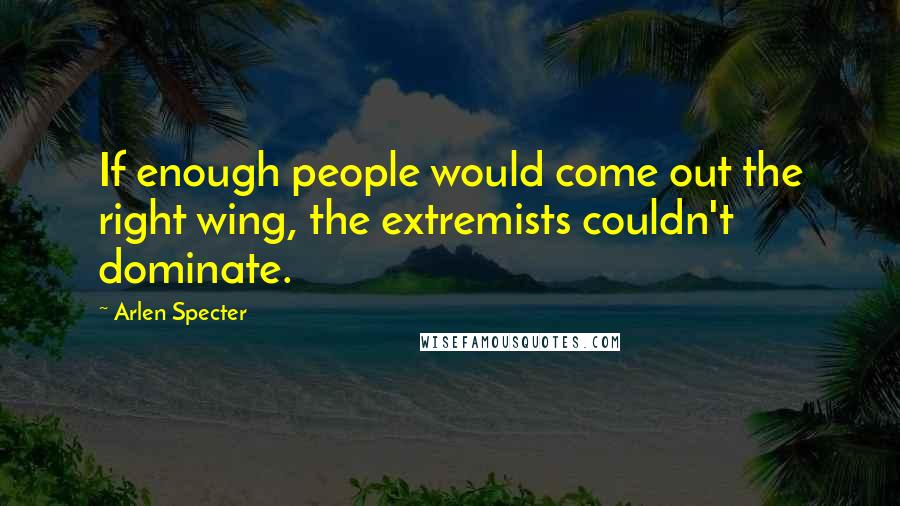 Arlen Specter Quotes: If enough people would come out the right wing, the extremists couldn't dominate.