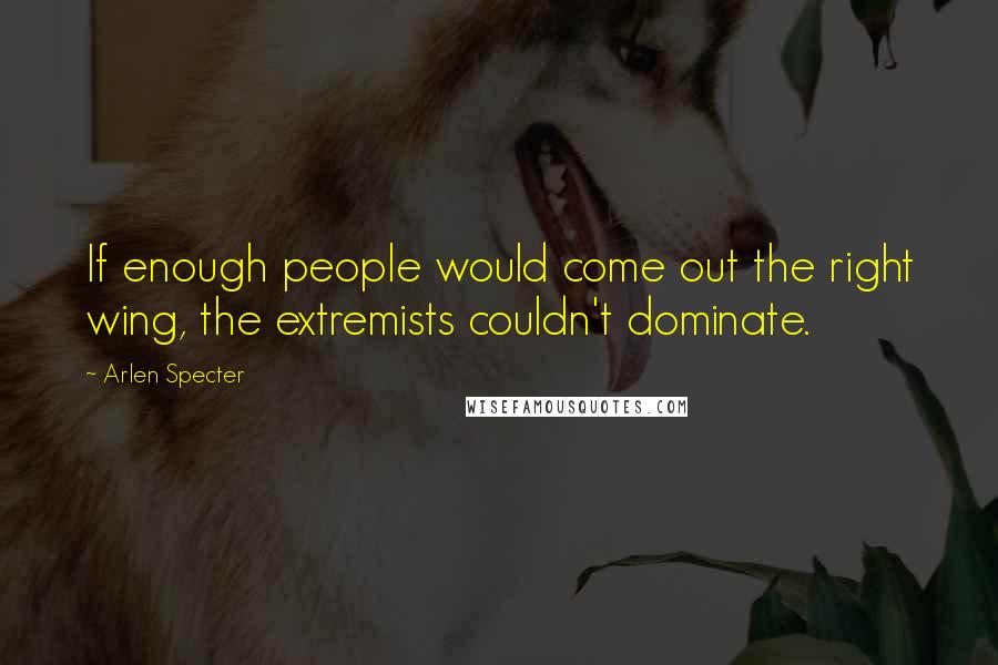 Arlen Specter Quotes: If enough people would come out the right wing, the extremists couldn't dominate.