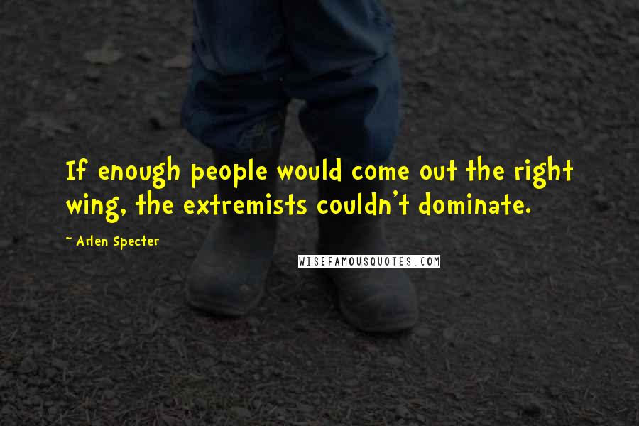 Arlen Specter Quotes: If enough people would come out the right wing, the extremists couldn't dominate.