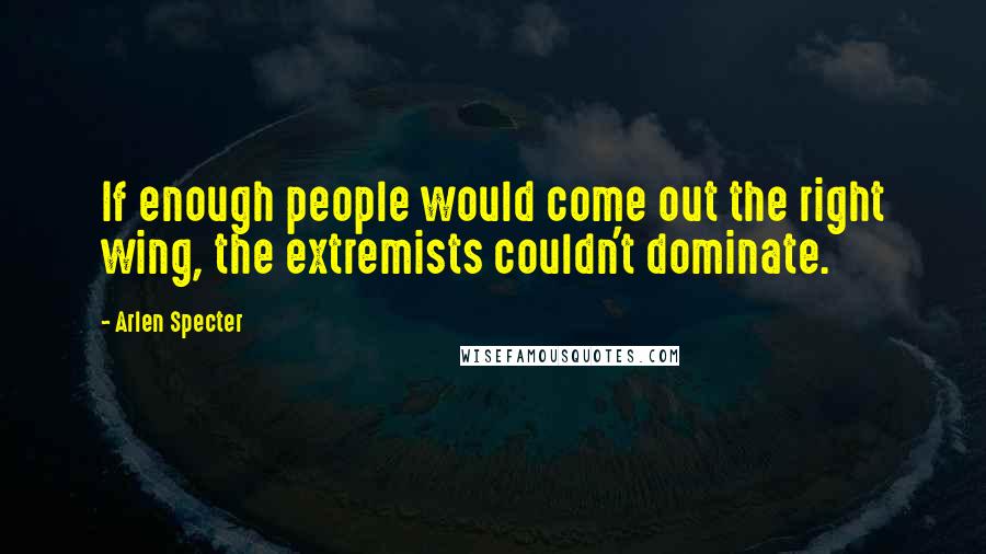 Arlen Specter Quotes: If enough people would come out the right wing, the extremists couldn't dominate.