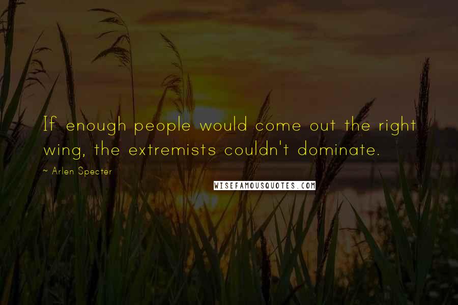 Arlen Specter Quotes: If enough people would come out the right wing, the extremists couldn't dominate.