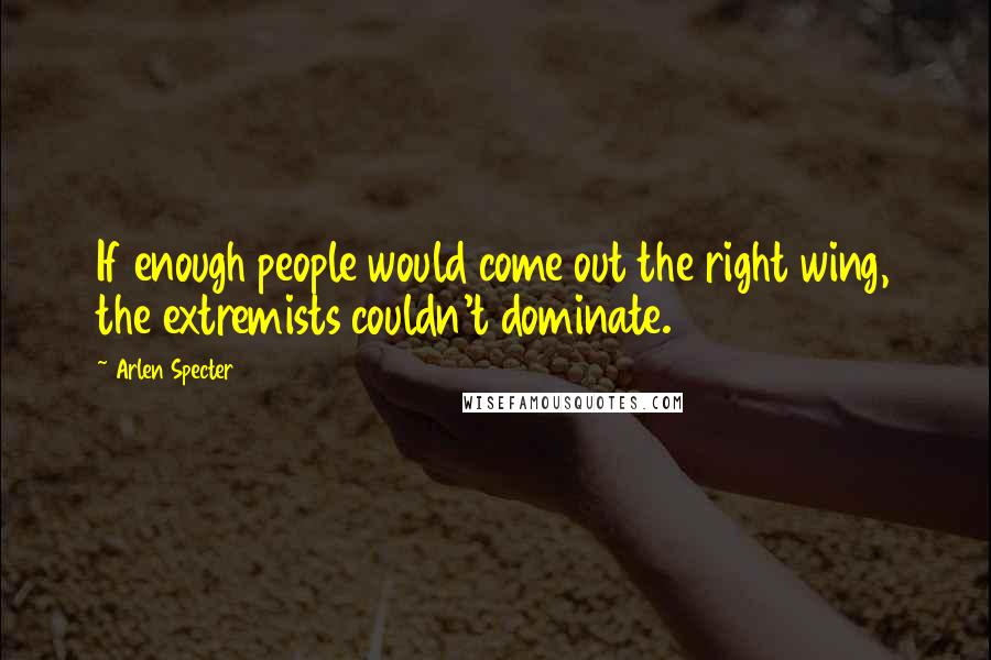 Arlen Specter Quotes: If enough people would come out the right wing, the extremists couldn't dominate.