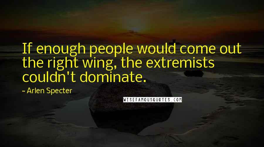 Arlen Specter Quotes: If enough people would come out the right wing, the extremists couldn't dominate.