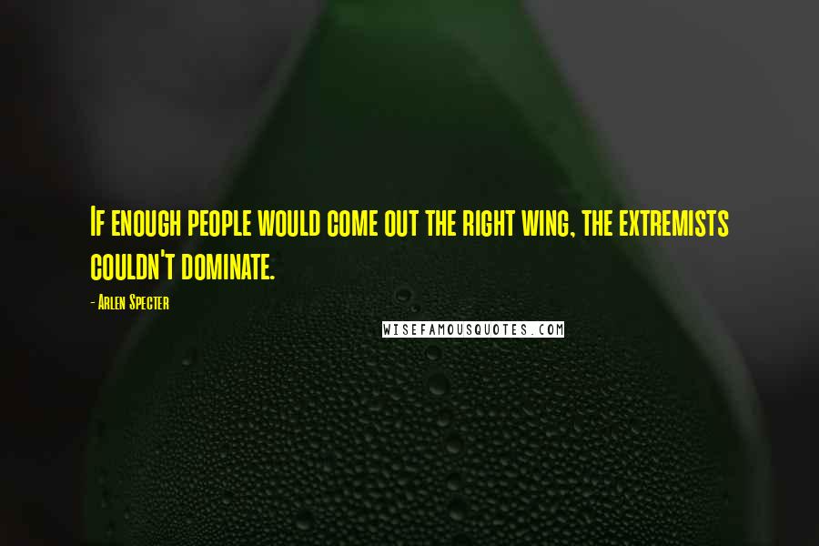 Arlen Specter Quotes: If enough people would come out the right wing, the extremists couldn't dominate.