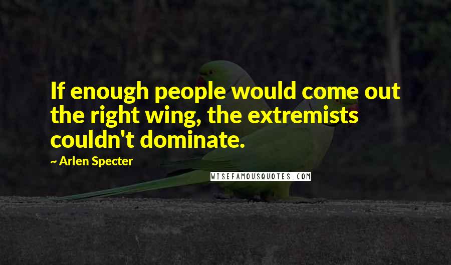 Arlen Specter Quotes: If enough people would come out the right wing, the extremists couldn't dominate.