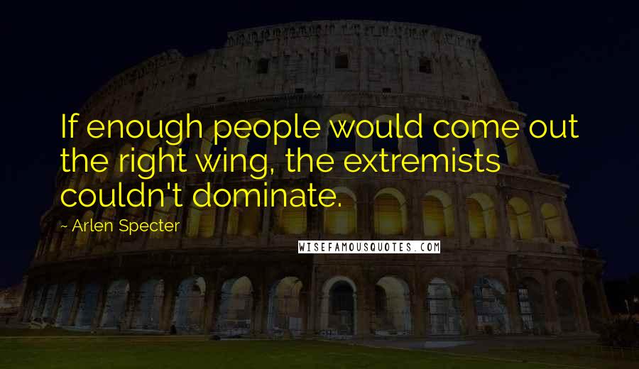 Arlen Specter Quotes: If enough people would come out the right wing, the extremists couldn't dominate.