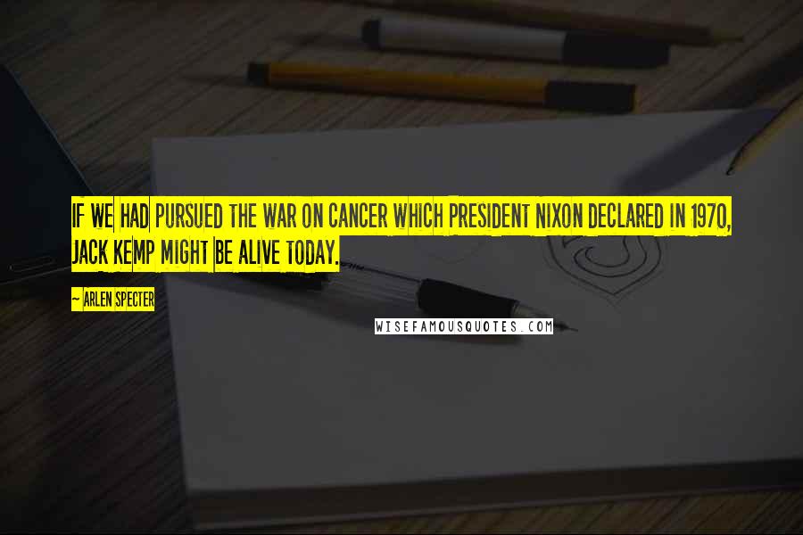 Arlen Specter Quotes: If we had pursued the war on cancer which President Nixon declared in 1970, Jack Kemp might be alive today.