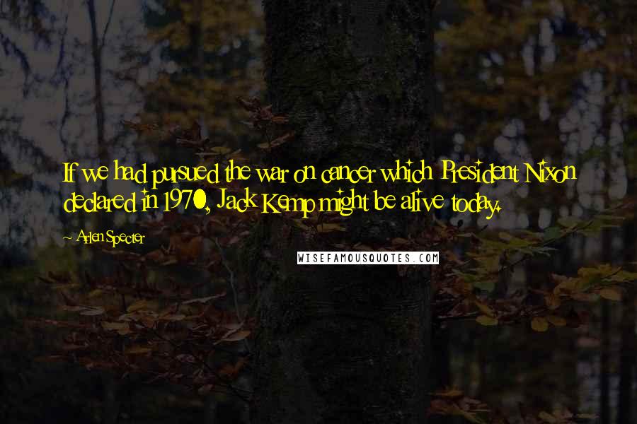 Arlen Specter Quotes: If we had pursued the war on cancer which President Nixon declared in 1970, Jack Kemp might be alive today.