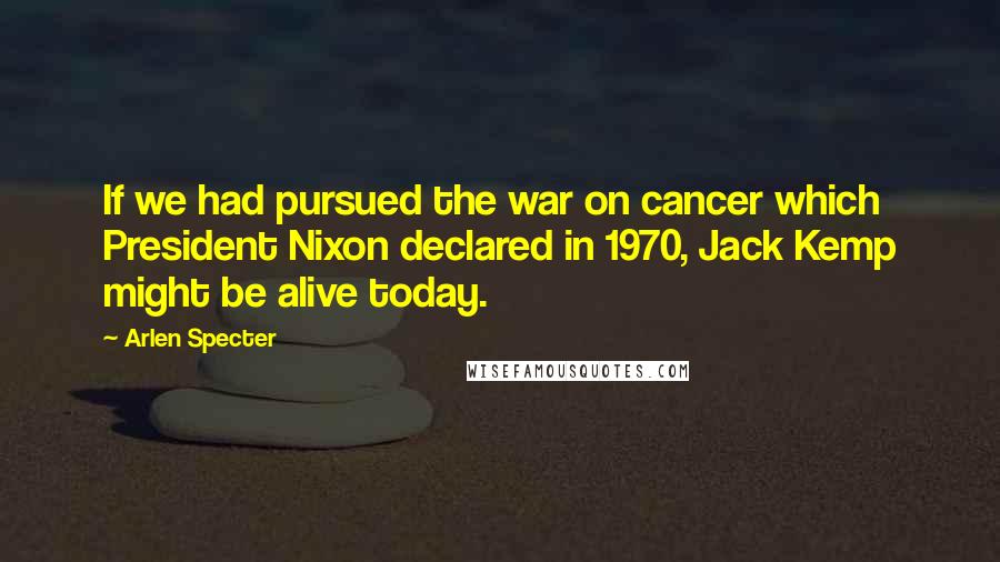 Arlen Specter Quotes: If we had pursued the war on cancer which President Nixon declared in 1970, Jack Kemp might be alive today.