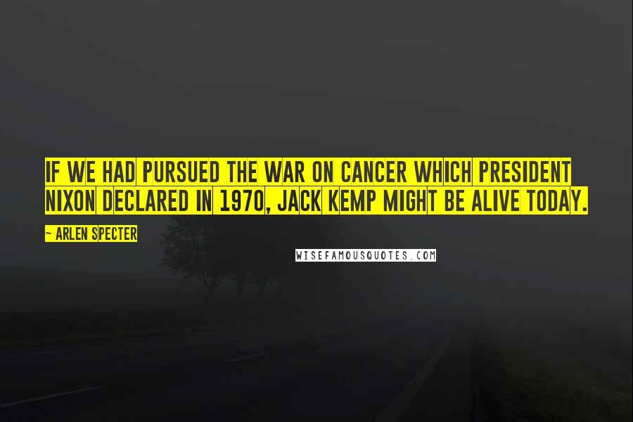 Arlen Specter Quotes: If we had pursued the war on cancer which President Nixon declared in 1970, Jack Kemp might be alive today.