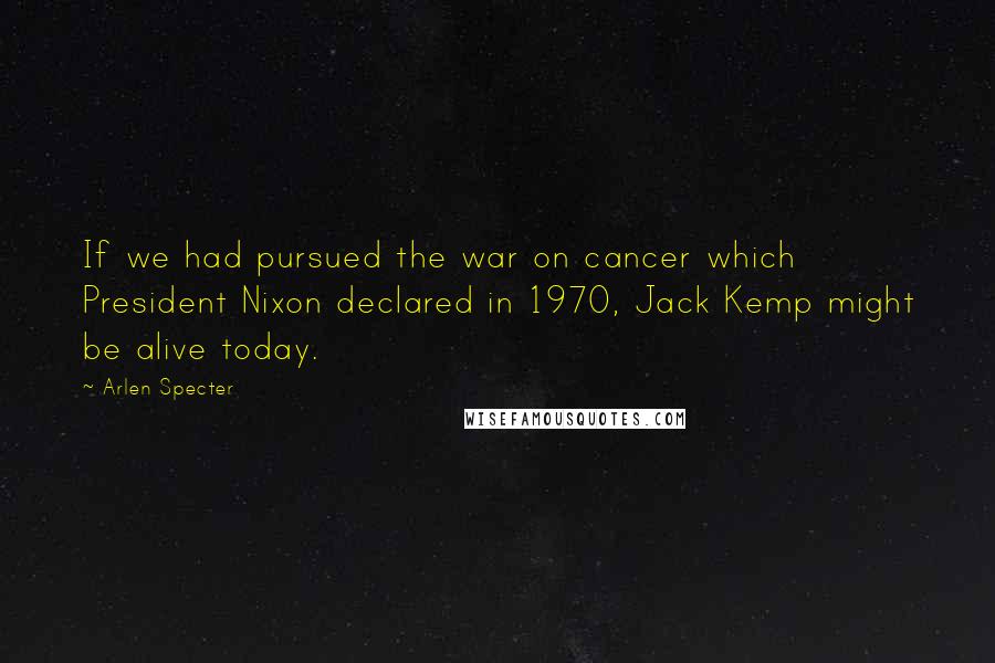Arlen Specter Quotes: If we had pursued the war on cancer which President Nixon declared in 1970, Jack Kemp might be alive today.