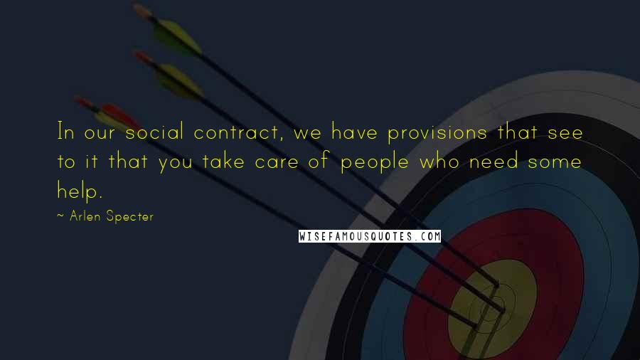 Arlen Specter Quotes: In our social contract, we have provisions that see to it that you take care of people who need some help.