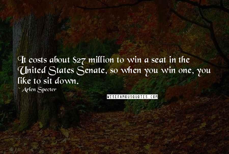 Arlen Specter Quotes: It costs about $27 million to win a seat in the United States Senate, so when you win one, you like to sit down.