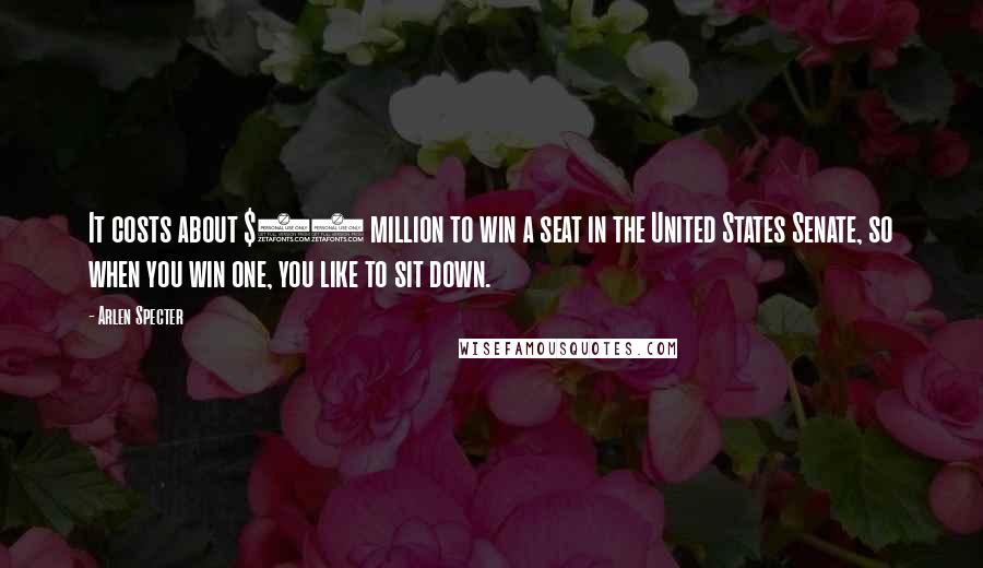 Arlen Specter Quotes: It costs about $27 million to win a seat in the United States Senate, so when you win one, you like to sit down.