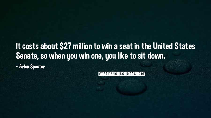 Arlen Specter Quotes: It costs about $27 million to win a seat in the United States Senate, so when you win one, you like to sit down.