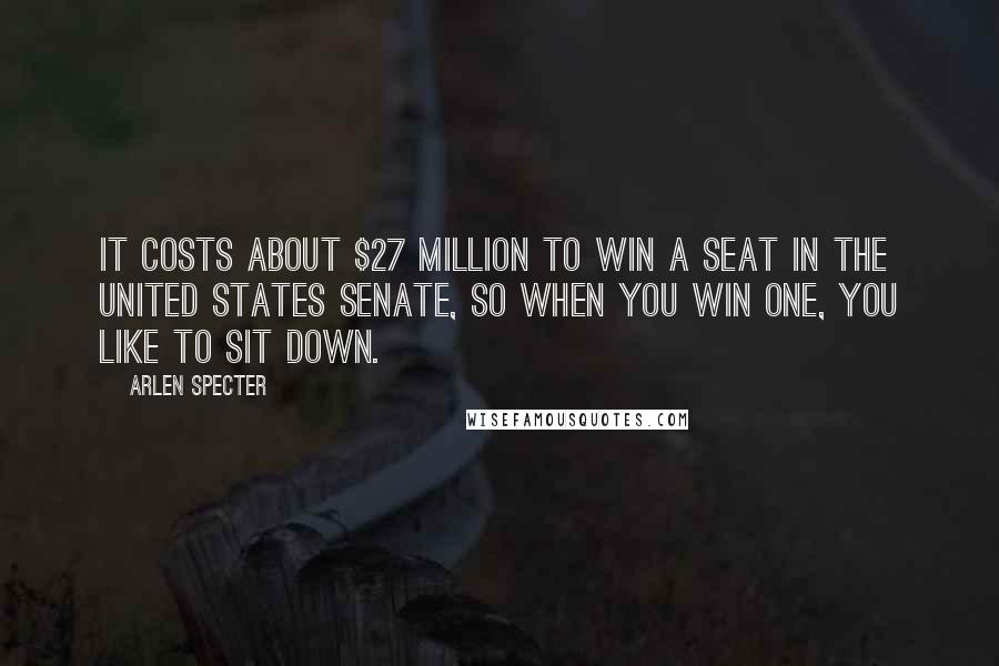 Arlen Specter Quotes: It costs about $27 million to win a seat in the United States Senate, so when you win one, you like to sit down.