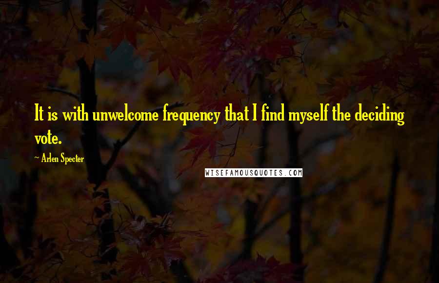 Arlen Specter Quotes: It is with unwelcome frequency that I find myself the deciding vote.