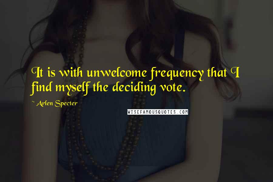 Arlen Specter Quotes: It is with unwelcome frequency that I find myself the deciding vote.