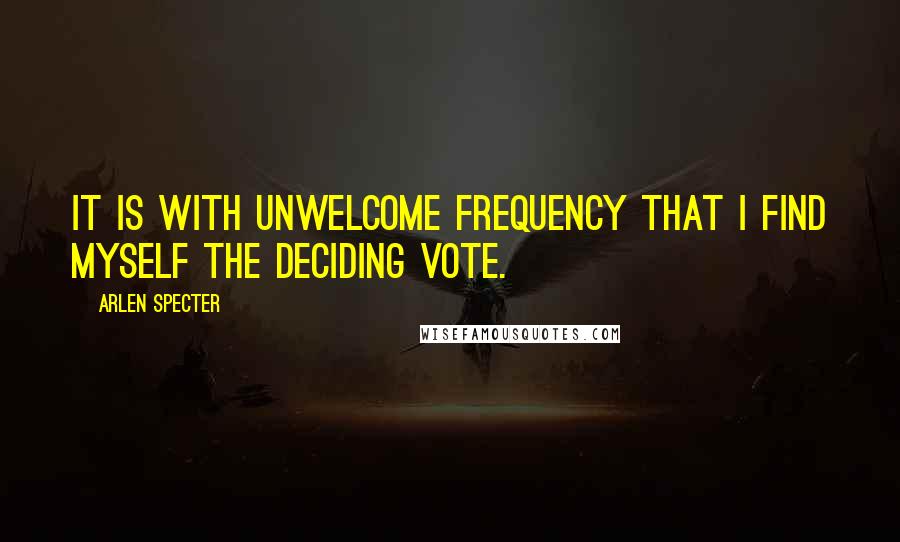 Arlen Specter Quotes: It is with unwelcome frequency that I find myself the deciding vote.