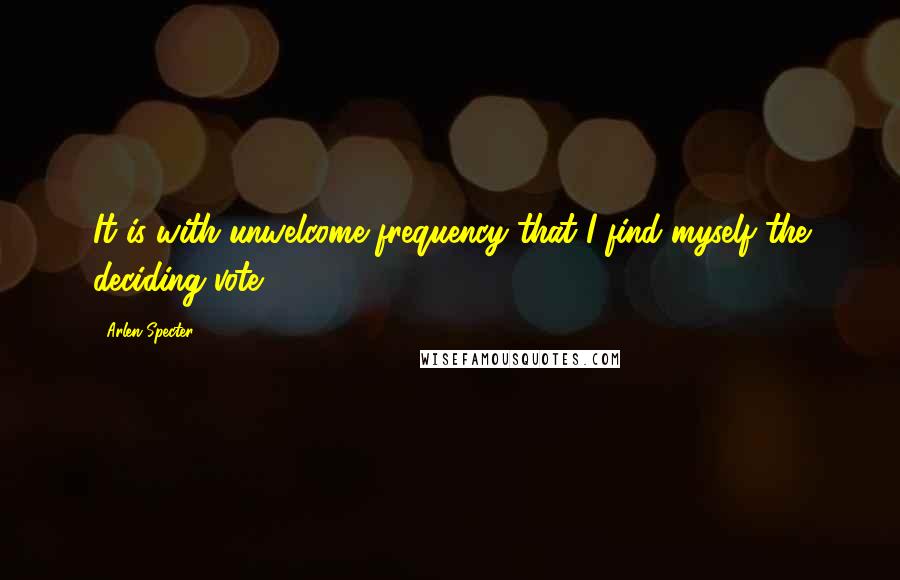 Arlen Specter Quotes: It is with unwelcome frequency that I find myself the deciding vote.