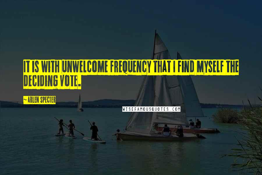 Arlen Specter Quotes: It is with unwelcome frequency that I find myself the deciding vote.