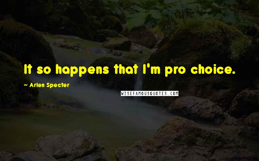 Arlen Specter Quotes: It so happens that I'm pro choice.