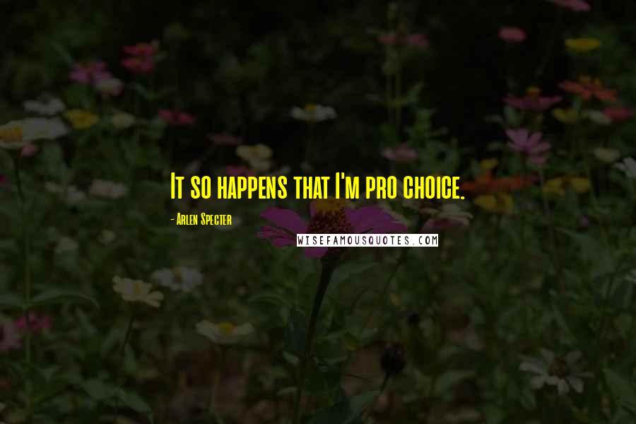 Arlen Specter Quotes: It so happens that I'm pro choice.