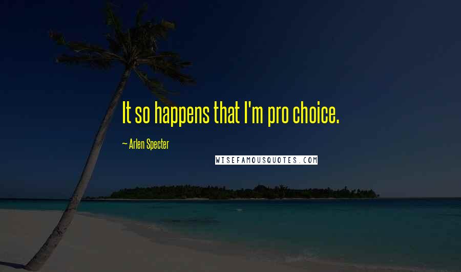 Arlen Specter Quotes: It so happens that I'm pro choice.