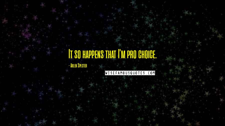 Arlen Specter Quotes: It so happens that I'm pro choice.