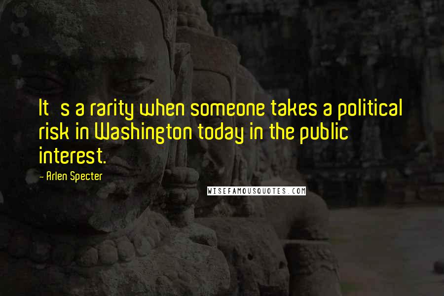 Arlen Specter Quotes: It's a rarity when someone takes a political risk in Washington today in the public interest.