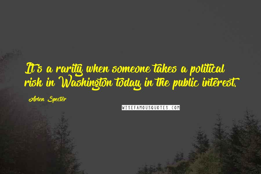 Arlen Specter Quotes: It's a rarity when someone takes a political risk in Washington today in the public interest.
