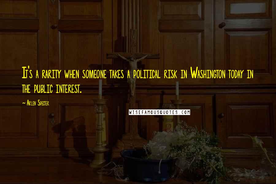 Arlen Specter Quotes: It's a rarity when someone takes a political risk in Washington today in the public interest.