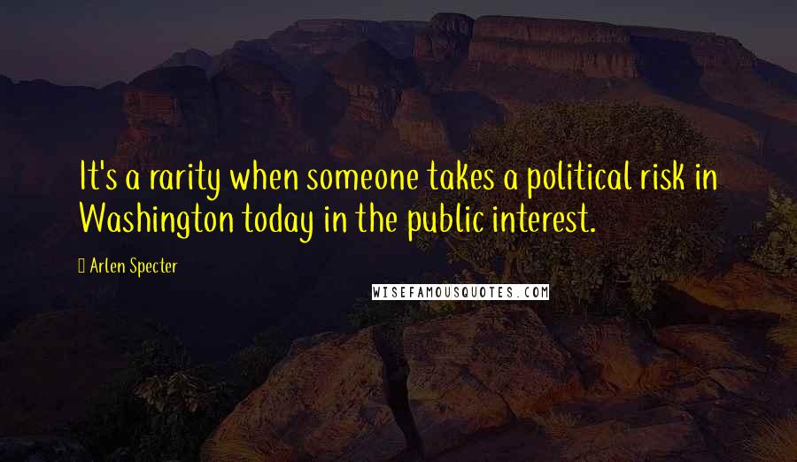 Arlen Specter Quotes: It's a rarity when someone takes a political risk in Washington today in the public interest.