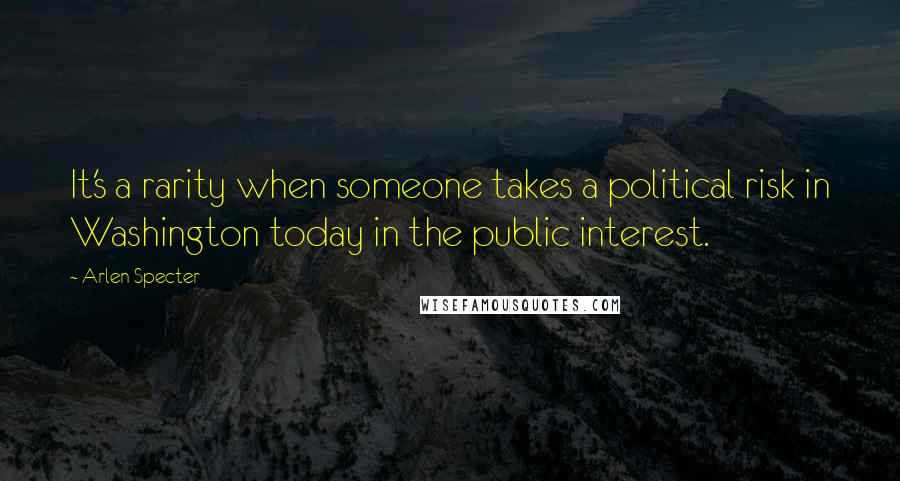 Arlen Specter Quotes: It's a rarity when someone takes a political risk in Washington today in the public interest.